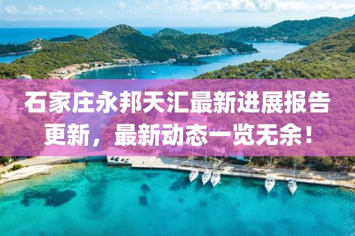 石家莊永邦天匯最新進(jìn)展報(bào)告更新，最新動態(tài)一覽無余！
