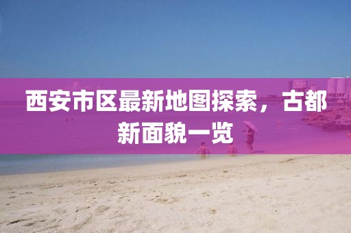 西安市區(qū)最新地圖探索，古都新面貌一覽