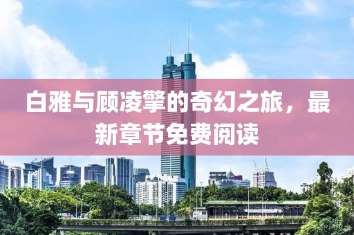 白雅與顧凌擎的奇幻之旅，最新章節(jié)免費(fèi)閱讀