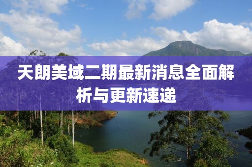 天朗美域二期最新消息全面解析與更新速遞