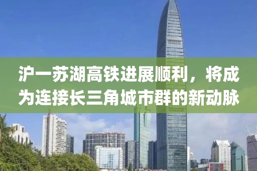 滬一蘇湖高鐵進展順利，將成為連接長三角城市群的新動脈