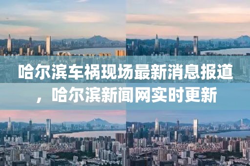 哈爾濱車禍現(xiàn)場(chǎng)最新消息報(bào)道，哈爾濱新聞網(wǎng)實(shí)時(shí)更新