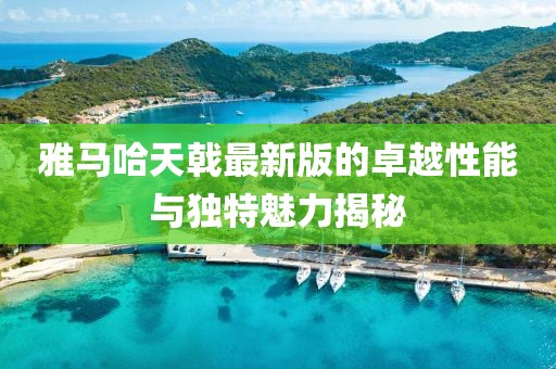 雅馬哈天戟最新版的卓越性能與獨特魅力揭秘