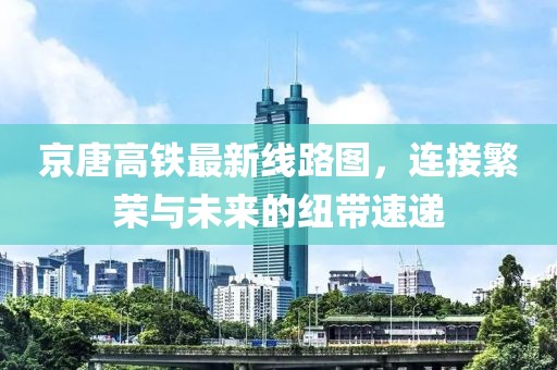 京唐高鐵最新線路圖，連接繁榮與未來的紐帶速遞