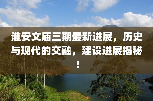 淮安文廟三期最新進展，歷史與現代的交融，建設進展揭秘！