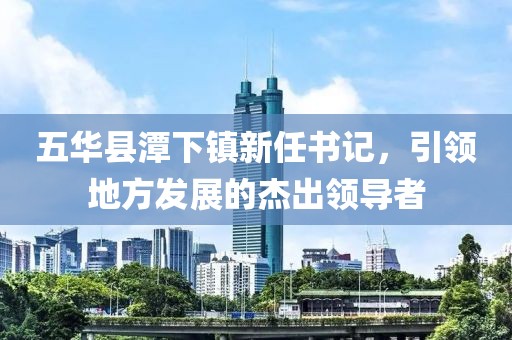 五華縣潭下鎮(zhèn)新任書記，引領地方發(fā)展的杰出領導者
