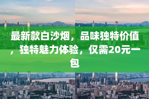 最新款白沙煙，品味獨(dú)特價(jià)值，獨(dú)特魅力體驗(yàn)，僅需20元一包