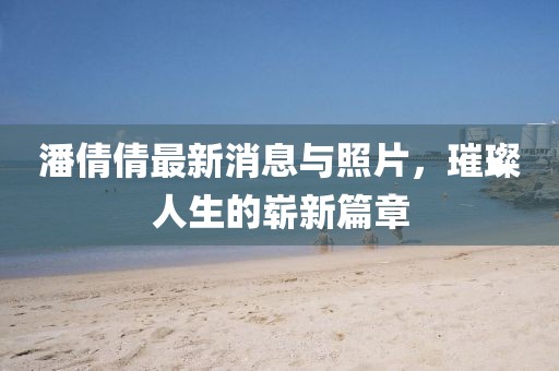 潘倩倩最新消息與照片，璀璨人生的嶄新篇章
