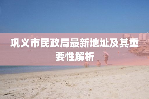 鞏義市民政局最新地址及其重要性解析