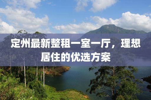 定州最新整租一室一廳，理想居住的優(yōu)選方案