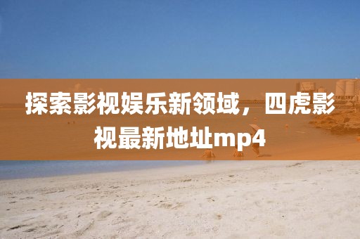 探索影視娛樂新領域，四虎影視最新地址mp4