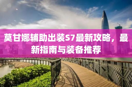 莫甘娜輔助出裝S7最新攻略，最新指南與裝備推薦