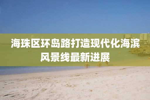 海珠區(qū)環(huán)島路打造現(xiàn)代化海濱風(fēng)景線最新進(jìn)展