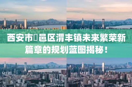 西安市鄠邑區(qū)渭豐鎮(zhèn)未來繁榮新篇章的規(guī)劃藍(lán)圖揭秘！