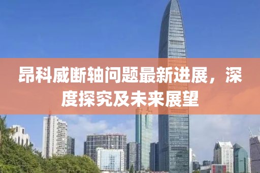 昂科威斷軸問題最新進展，深度探究及未來展望