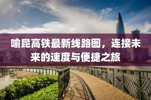 喻昆高鐵最新線路圖，連接未來的速度與便捷之旅