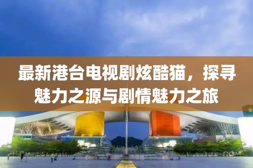 最新港臺(tái)電視劇炫酷貓，探尋魅力之源與劇情魅力之旅