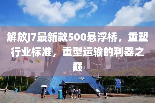 解放J7最新款500懸浮橋，重塑行業(yè)標(biāo)準(zhǔn)，重型運(yùn)輸?shù)睦髦畮p