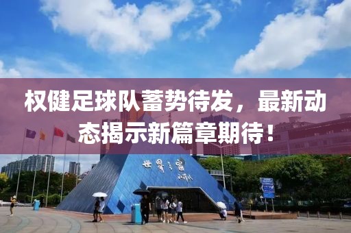 權健足球隊蓄勢待發(fā)，最新動態(tài)揭示新篇章期待！