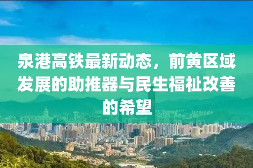 泉港高鐵最新動態(tài)，前黃區(qū)域發(fā)展的助推器與民生福祉改善的希望