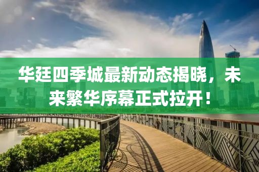 華廷四季城最新動態(tài)揭曉，未來繁華序幕正式拉開！