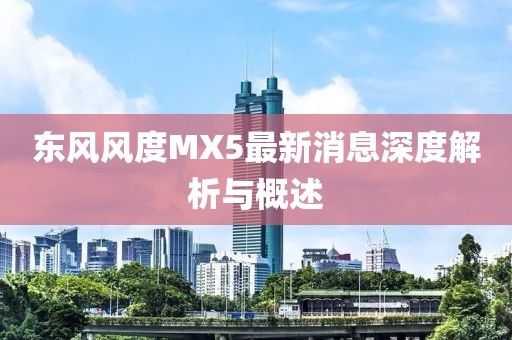 東風(fēng)風(fēng)度MX5最新消息深度解析與概述