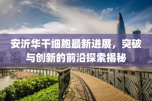 安沂華干細(xì)胞最新進(jìn)展，突破與創(chuàng)新的前沿探索揭秘