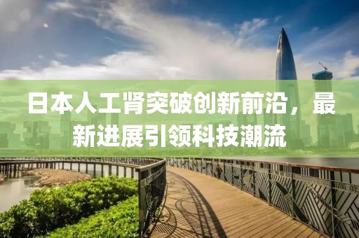 日本人工腎突破創(chuàng)新前沿，最新進(jìn)展引領(lǐng)科技潮流