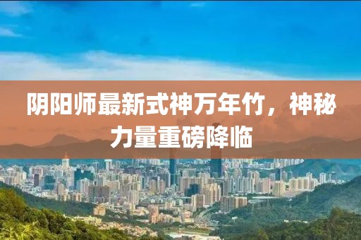 陰陽(yáng)師最新式神萬(wàn)年竹，神秘力量重磅降臨