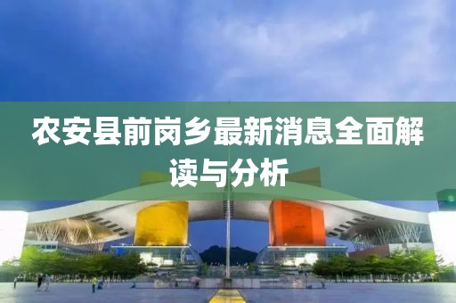 農(nóng)安縣前崗鄉(xiāng)最新消息全面解讀與分析