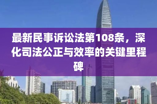 最新民事訴訟法第108條，深化司法公正與效率的關(guān)鍵里程碑