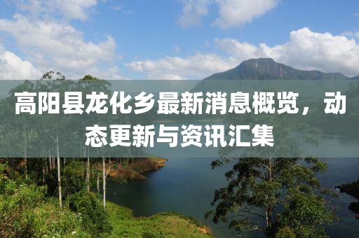 高陽(yáng)縣龍化鄉(xiāng)最新消息概覽，動(dòng)態(tài)更新與資訊匯集