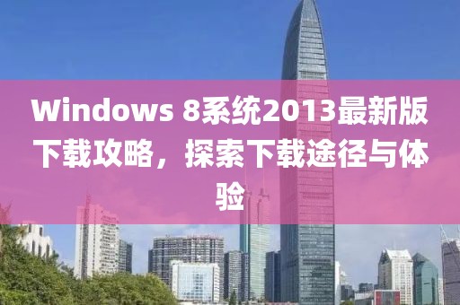Windows 8系統(tǒng)2013最新版下載攻略，探索下載途徑與體驗(yàn)