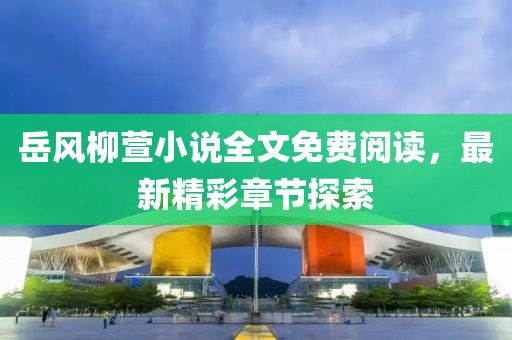 岳風柳萱小說全文免費閱讀，最新精彩章節(jié)探索