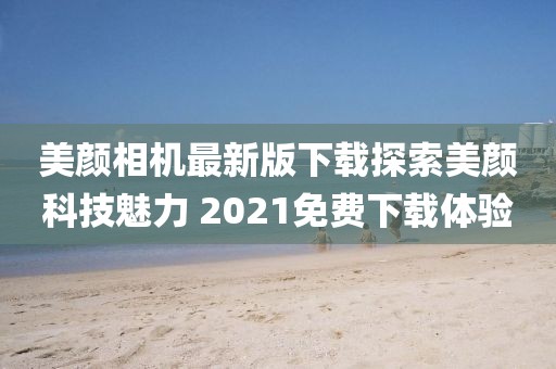 美顏相機最新版下載探索美顏科技魅力 2021免費下載體驗