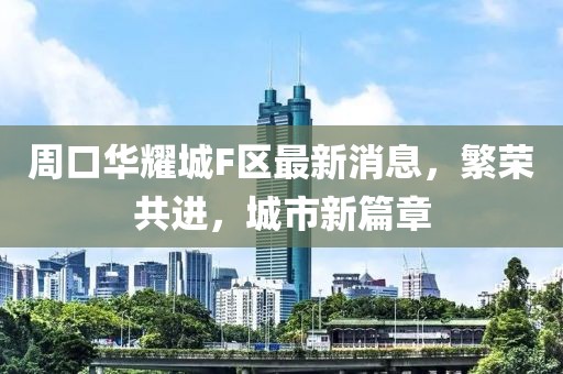 周口華耀城F區(qū)最新消息，繁榮共進，城市新篇章