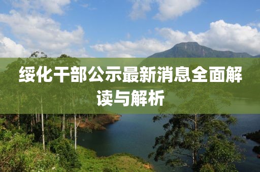 綏化干部公示最新消息全面解讀與解析