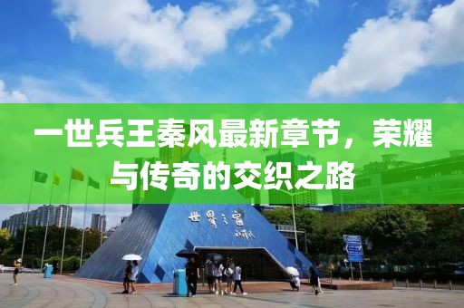 一世兵王秦風(fēng)最新章節(jié)，榮耀與傳奇的交織之路