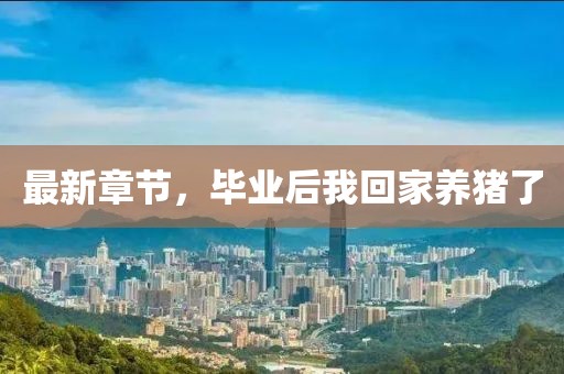 最新章節(jié)，畢業(yè)后我回家養(yǎng)豬了