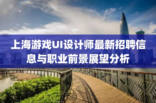 上海游戲UI設(shè)計師最新招聘信息與職業(yè)前景展望分析