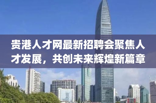 貴港人才網(wǎng)最新招聘會聚焦人才發(fā)展，共創(chuàng)未來輝煌新篇章