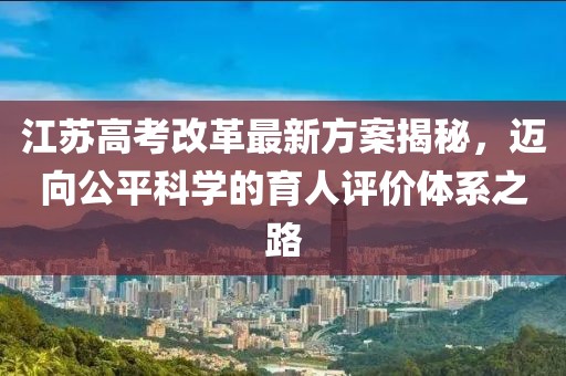江蘇高考改革最新方案揭秘，邁向公平科學(xué)的育人評價體系之路