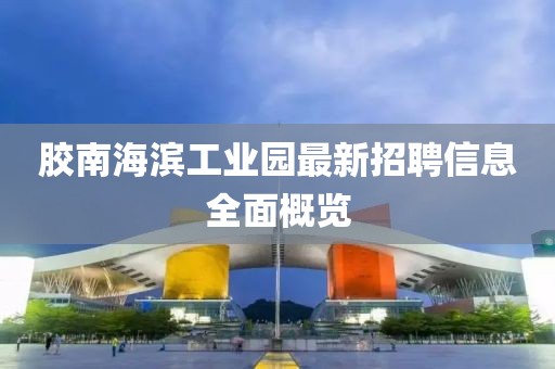 膠南海濱工業(yè)園最新招聘信息全面概覽