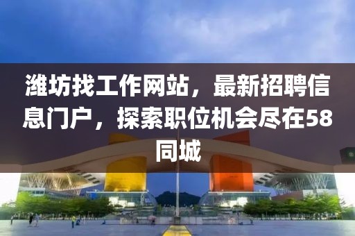 濰坊找工作網(wǎng)站，最新招聘信息門戶，探索職位機(jī)會盡在58同城