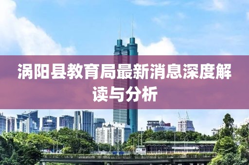 渦陽縣教育局最新消息深度解讀與分析