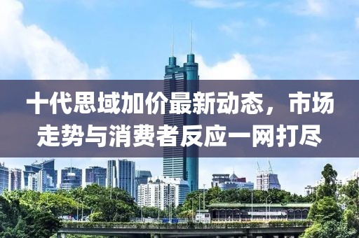 十代思域加價(jià)最新動(dòng)態(tài)，市場(chǎng)走勢(shì)與消費(fèi)者反應(yīng)一網(wǎng)打盡