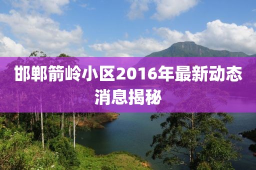 邯鄲箭嶺小區(qū)2016年最新動(dòng)態(tài)消息揭秘