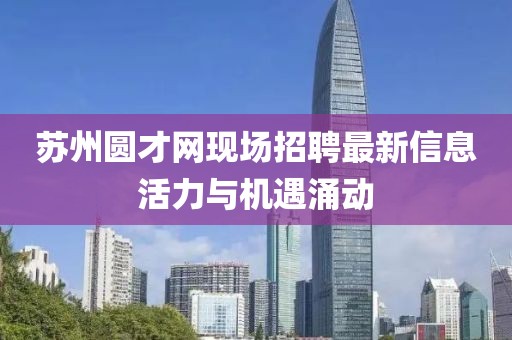 蘇州圓才網(wǎng)現(xiàn)場招聘最新信息活力與機遇涌動