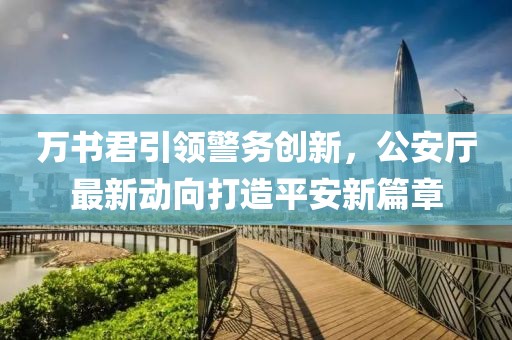 萬書君引領(lǐng)警務(wù)創(chuàng)新，公安廳最新動向打造平安新篇章