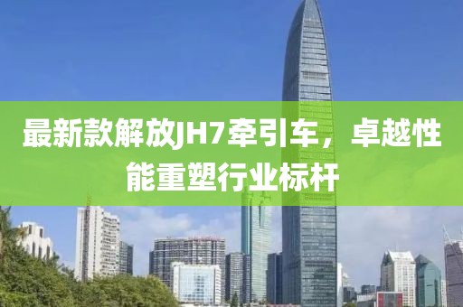 最新款解放JH7牽引車(chē)，卓越性能重塑行業(yè)標(biāo)桿